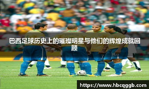 巴西足球历史上的璀璨明星与他们的辉煌成就回顾