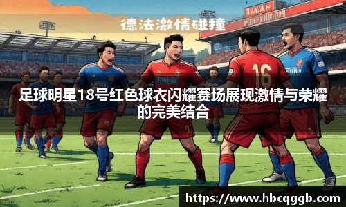 足球明星18号红色球衣闪耀赛场展现激情与荣耀的完美结合