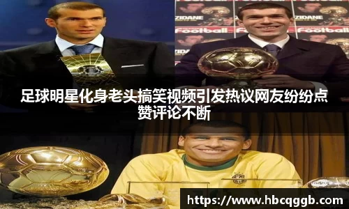 足球明星化身老头搞笑视频引发热议网友纷纷点赞评论不断