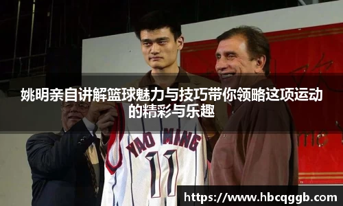 姚明亲自讲解篮球魅力与技巧带你领略这项运动的精彩与乐趣
