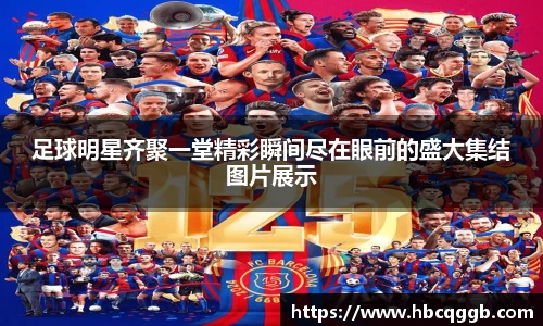 足球明星齐聚一堂精彩瞬间尽在眼前的盛大集结图片展示