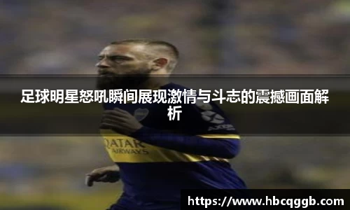 足球明星怒吼瞬间展现激情与斗志的震撼画面解析