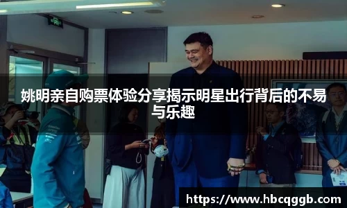 姚明亲自购票体验分享揭示明星出行背后的不易与乐趣