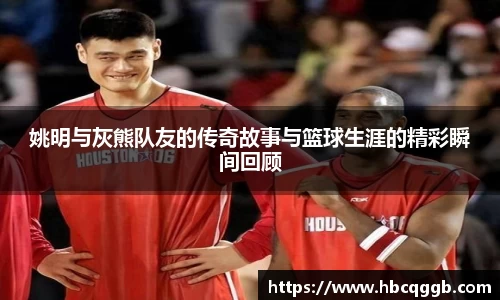 姚明与灰熊队友的传奇故事与篮球生涯的精彩瞬间回顾