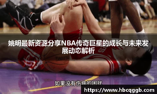 姚明最新资源分享NBA传奇巨星的成长与未来发展动态解析