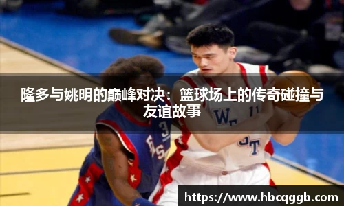 隆多与姚明的巅峰对决：篮球场上的传奇碰撞与友谊故事