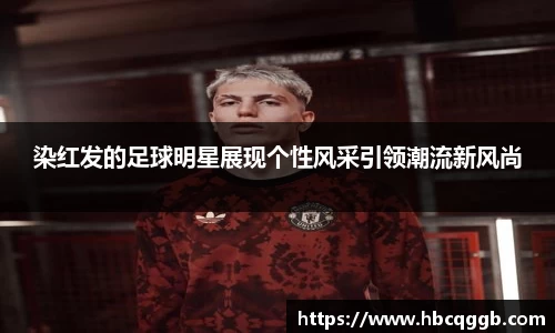 染红发的足球明星展现个性风采引领潮流新风尚