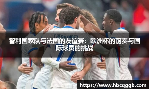 智利国家队与法国的友谊赛：欧洲杯的前奏与国际球员的挑战