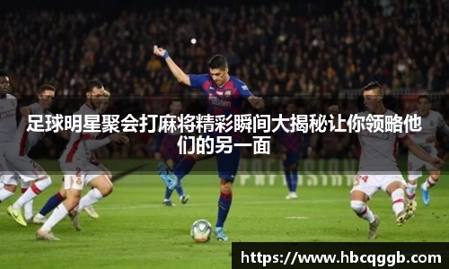 足球明星聚会打麻将精彩瞬间大揭秘让你领略他们的另一面