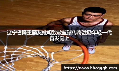 辽宁省隆重颁奖姚明致敬篮球传奇激励年轻一代奋发向上
