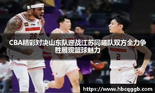 CBA精彩对决山东队迎战江苏同曦队双方全力争胜展现篮球魅力