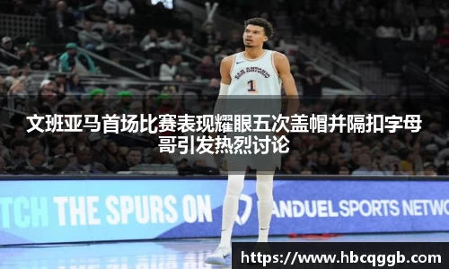 文班亚马首场比赛表现耀眼五次盖帽并隔扣字母哥引发热烈讨论