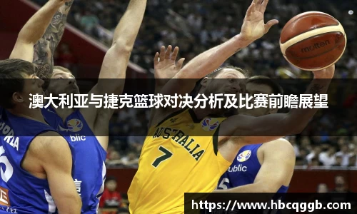 澳大利亚与捷克篮球对决分析及比赛前瞻展望