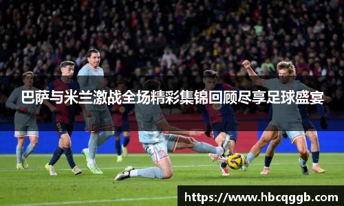 巴萨与米兰激战全场精彩集锦回顾尽享足球盛宴