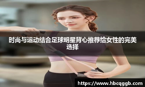时尚与运动结合足球明星背心推荐给女性的完美选择