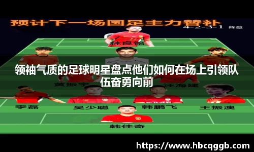 领袖气质的足球明星盘点他们如何在场上引领队伍奋勇向前